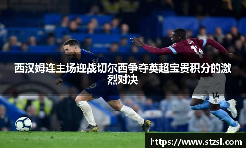 米兰西汉姆连主场迎战切尔西争夺英超宝贵积分的激烈对决